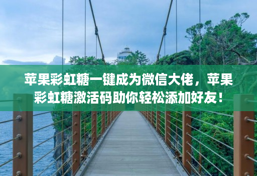 苹果彩虹糖一键成为微信大佬，苹果彩虹糖激活码助你轻松添加好友！