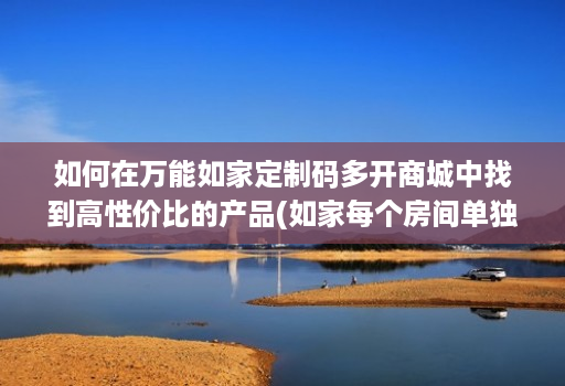 如何在万能如家定制码多开商城中找到高性价比的产品(如家每个房间单独wifi密码多少)