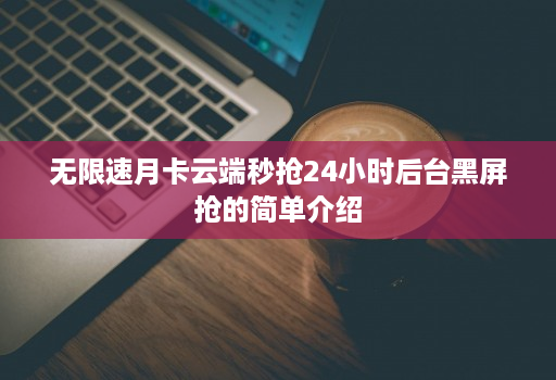 无限速月卡云端秒抢24小时后台黑屏抢的简单介绍