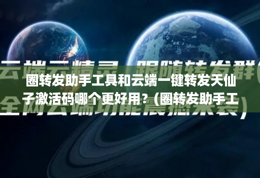 圈转发助手工具和云端一键转发天仙子激活码哪个更好用？(圈转发助手工具和云端一键转发天仙子激活码哪个更好用？)