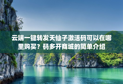 云端一键转发天仙子激活码可以在哪里购买？码多开商城的简单介绍