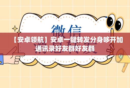 【安卓领航】安卓一键转发分身哆开加通讯录好友群好友群