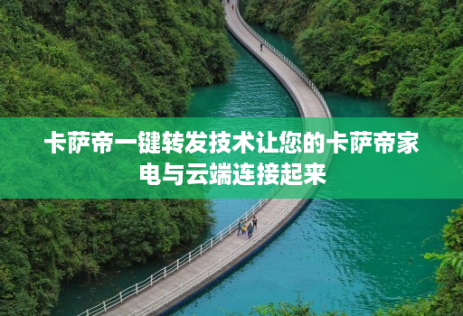 卡萨帝一键转发技术让您的卡萨帝家电与云端连接起来