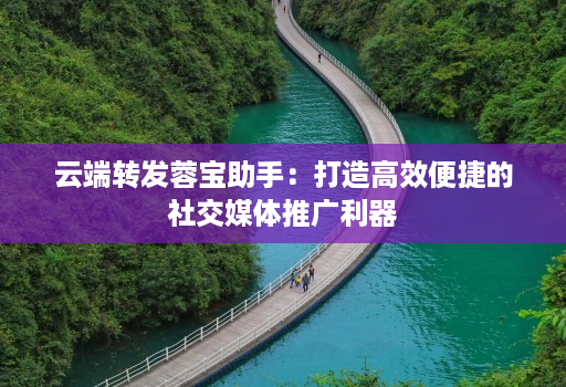 <strong>云端转发</strong>蓉宝助手：打造高效便捷的社交媒体推广利器