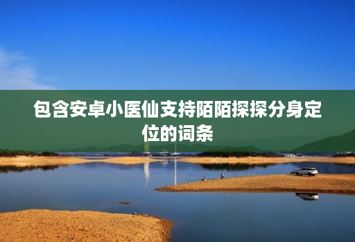 包含安卓小医仙支持陌陌探探分身定位的词条