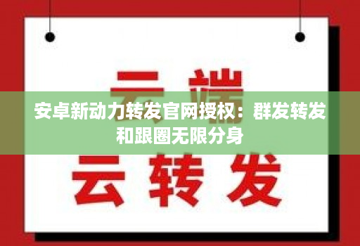 安卓新动力转发官网授权：群发转发和跟圈无限分身