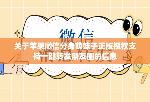 关于苹果微信分身萌妹子正版授权支持一键转发朋友圈的信息