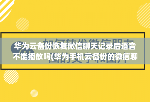 华为云备份恢复微信聊天记录后语音不能播放吗(华为手机云备份的微信聊天记录怎么恢复 )