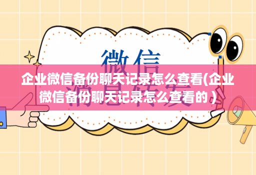 企业微信备份聊天记录怎么查看(企业微信备份聊天记录怎么查看的 )