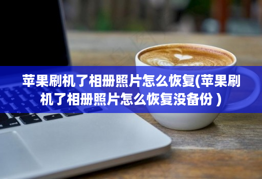 苹果刷机了相册照片怎么恢复(苹果刷机了相册照片怎么恢复没备份 )