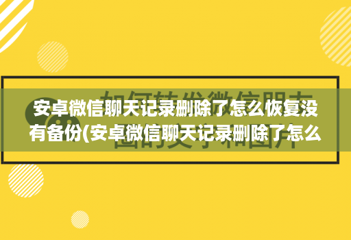 <strong>安卓</strong>微信聊天记录删除了怎么恢复没有备份(<strong>安卓</strong>微信聊天记录删除了怎么恢复没有备份 )