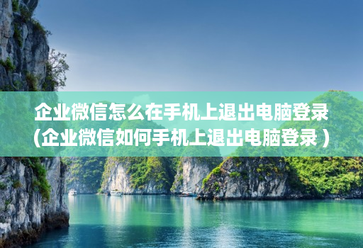 企业微信怎么在手机上退出电脑登录(企业微信如何手机上退出电脑登录 )