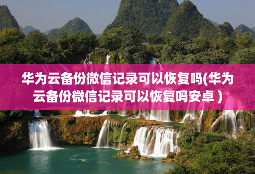 华为云备份微信记录可以恢复吗(华为云备份微信记录可以恢复吗<strong>安卓</strong> )