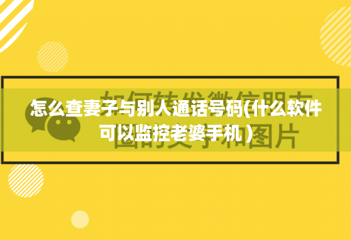 怎么查妻子与别人通话号码(什么软件可以监控老婆手机 )