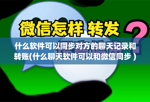 什么软件可以同步对方的聊天记录和转账(什么聊天软件可以和微信同步 )