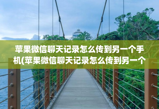 苹果微信聊天记录怎么传到另一个手机(苹果微信聊天记录怎么传到另一个苹果手机 )