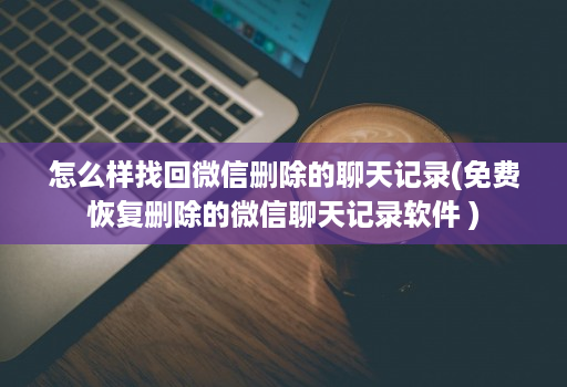 怎么样找回微信删除的聊天记录(免费恢复删除的微信聊天记录软件 )