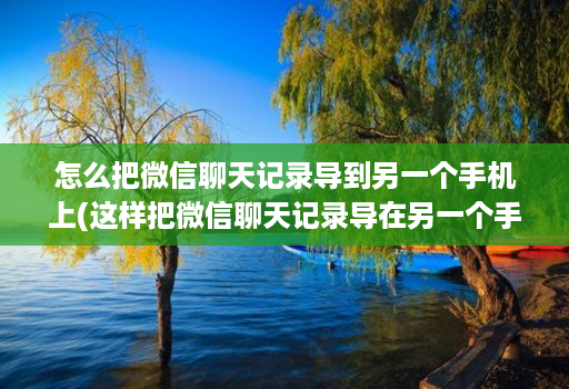 怎么把微信聊天记录导到另一个手机上(这样把微信聊天记录导在另一个手机 )