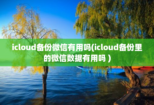 icloud备份微信有用吗(icloud备份里的微信数据有用吗 )