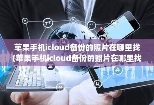 <strong>苹果</strong>手机icloud备份的照片在哪里找(<strong>苹果</strong>手机icloud备份的照片在哪里找回 )