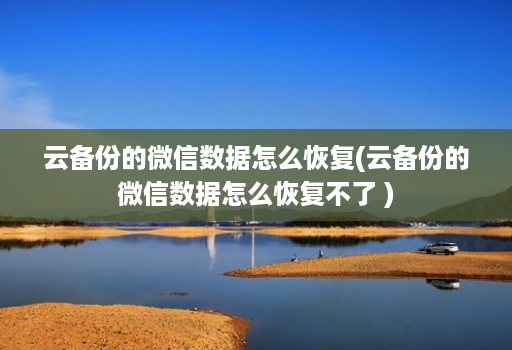 云备份的微信数据怎么恢复(云备份的微信数据怎么恢复不了 )