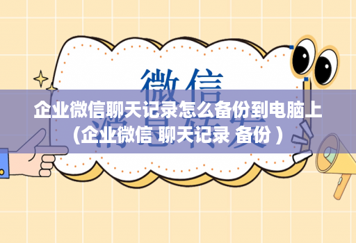 企业微信聊天记录怎么备份到<strong>电脑</strong>上(企业微信 聊天记录 备份 )