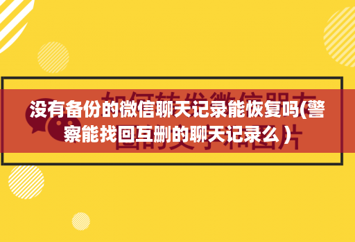 没有备份的微信聊天记录能恢复吗(警察能找回互删的聊天记录么 )