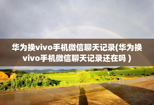 华为换vivo手机微信聊天记录(华为换vivo手机微信聊天记录还在吗 )