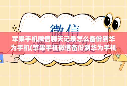 苹果手机微信聊天记录怎么备份到华为手机(苹果手机微信备份到华为手机上 )