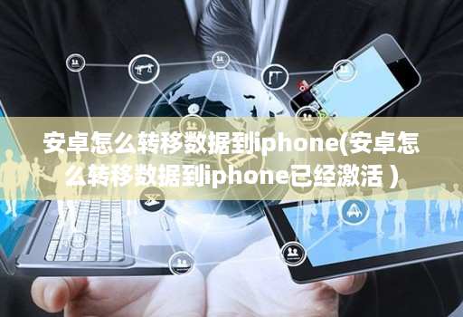 安卓怎么转移数据到iphone(安卓怎么转移数据到iphone已经激活 )