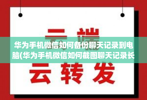 华为手机微信如何备份聊天记录到电脑(华为手机微信如何截图聊天记录长图 )