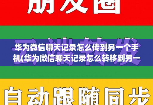 华为微信聊天记录怎么传到另一个手机(华为微信聊天记录怎么转移到另一个手机上 )