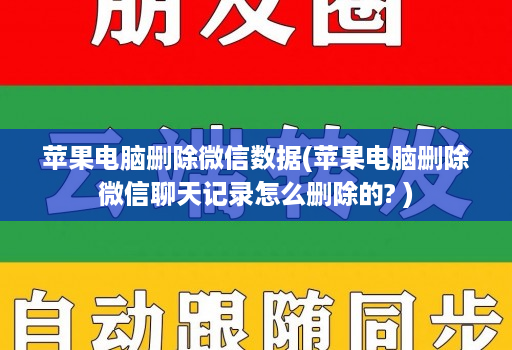 苹果电脑删除微信数据(苹果电脑删除微信聊天记录怎么删除的? )