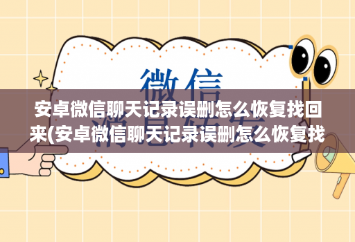 安卓微信聊天记录误删怎么恢复找回来(安卓微信聊天记录误删怎么恢复找回来了 )