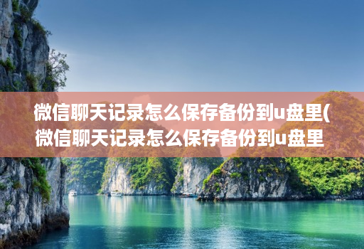 微信聊天记录怎么保存备份到u盘里(微信聊天记录怎么保存备份到u盘里 )