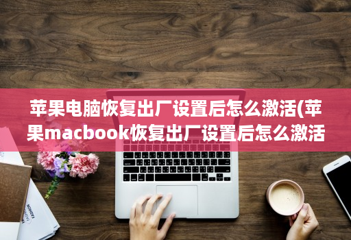 苹果电脑恢复出厂设置后怎么激活(苹果macbook恢复出厂设置后怎么激活 )