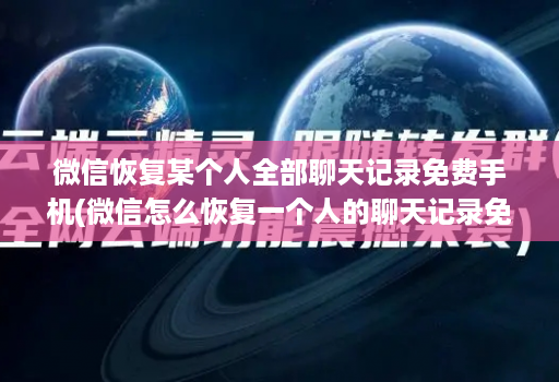 微信恢复某个人全部聊天记录免费手机(微信怎么恢复一个人的聊天记录免费的 )