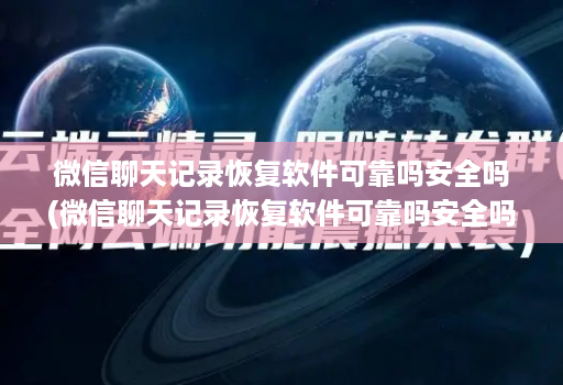 微信聊天记录恢复软件可靠吗安全吗(微信聊天记录恢复软件可靠吗安全吗 )