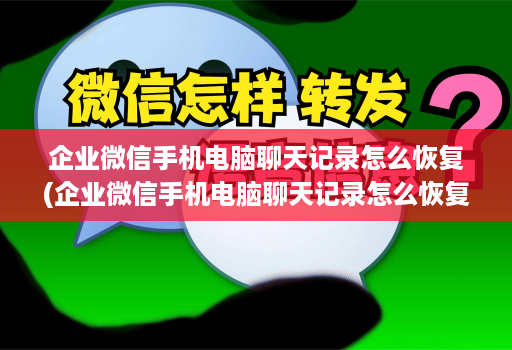 企业微信手机电脑聊天记录怎么恢复(企业微信手机电脑聊天记录怎么恢复正常 )