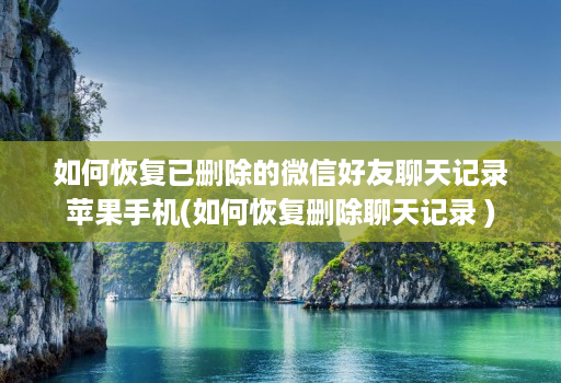 如何恢复已删除的微信好友聊天记录苹果手机(如何恢复删除聊天记录 )