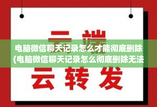 电脑微信聊天记录怎么才能彻底删除(电脑微信聊天记录怎么彻底删除无法恢复 )