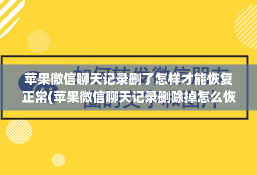 苹果微信聊天记录删了怎样才能恢复正常(苹果微信聊天记录删除掉怎么恢复回来 )