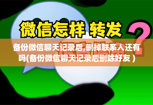 备份微信聊天记录后,删掉联系人还有吗(备份微信聊天记录后删除好友 )