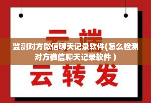 监测对方微信聊天记录软件(怎么检测对方微信聊天记录软件 )