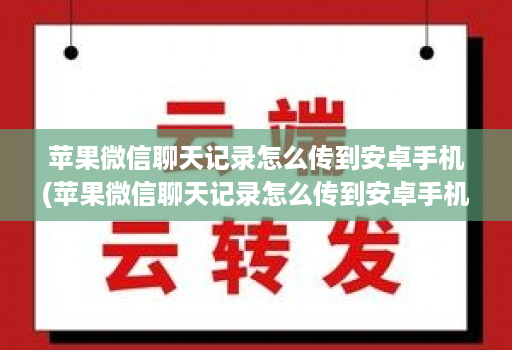 苹果微信聊天记录怎么传到安卓手机(苹果微信聊天记录怎么传到安卓手机上 )