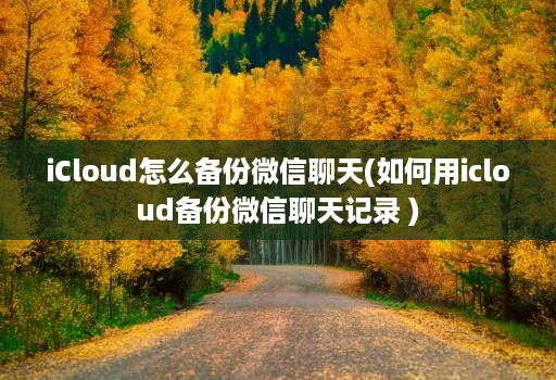 iCloud怎么备份微信聊天(如何用icloud备份微信聊天记录 )