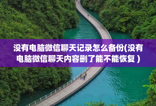 没有电脑微信聊天记录怎么备份(没有电脑微信聊天内容删了能不能恢复 )