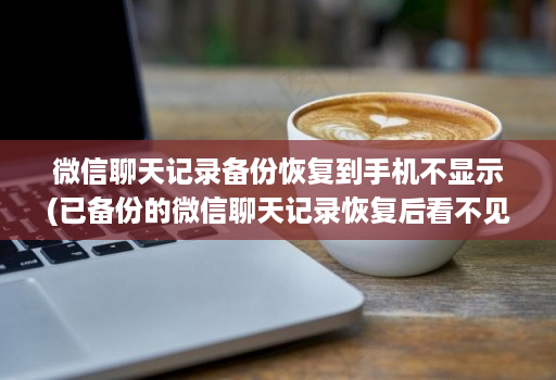 微信聊天记录备份恢复到手机不显示(已备份的微信聊天记录恢复后看不见 )