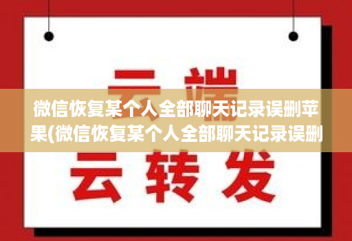 微信恢复某个人全部聊天记录误删苹果(微信恢复某个人全部聊天记录误删苹果怎么办 )