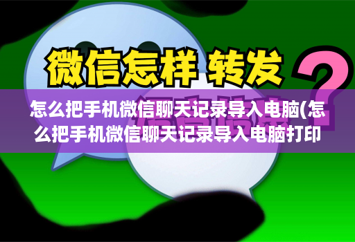 怎么把手机微信聊天记录导入电脑(怎么把手机微信聊天记录导入电脑打印 )